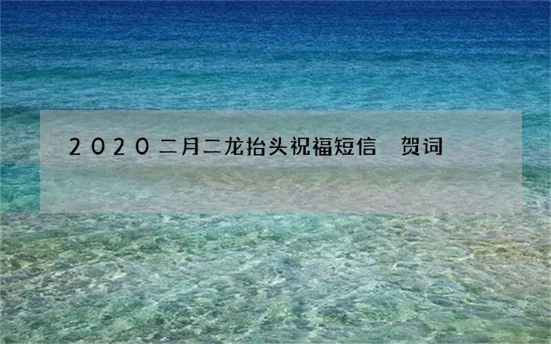 2020二月二龙抬头祝福短信 贺词